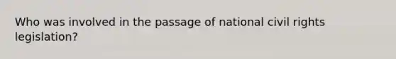 Who was involved in the passage of national civil rights legislation?