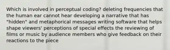 Which is involved in perceptual coding? deleting frequencies that the human ear cannot hear developing a narrative that has "hidden" and metaphorical messages writing software that helps shape viewers' perceptions of special effects the reviewing of films or music by audience members who give feedback on their reactions to the piece