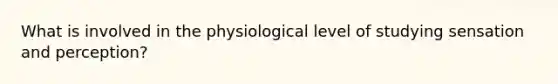 What is involved in the physiological level of studying sensation and perception?