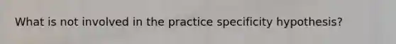 What is not involved in the practice specificity hypothesis?