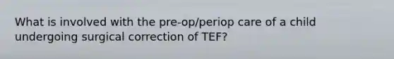 What is involved with the pre-op/periop care of a child undergoing surgical correction of TEF?