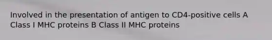 Involved in the presentation of antigen to CD4-positive cells A Class I MHC proteins B Class II MHC proteins