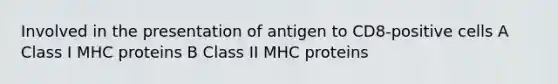 Involved in the presentation of antigen to CD8-positive cells A Class I MHC proteins B Class II MHC proteins