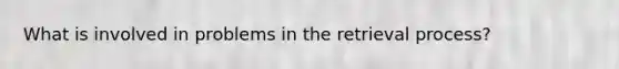 What is involved in problems in the retrieval process?
