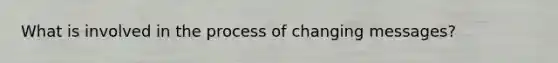 What is involved in the process of changing messages?