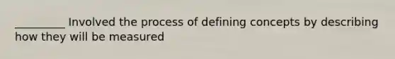 _________ Involved the process of defining concepts by describing how they will be measured