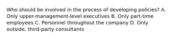 Who should be involved in the process of developing policies? A. Only upper-management-level executives B. Only part-time employees C. Personnel throughout the company D. Only outside, third-party consultants