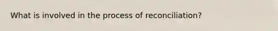 What is involved in the process of reconciliation?