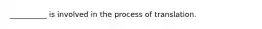 __________ is involved in the process of translation.