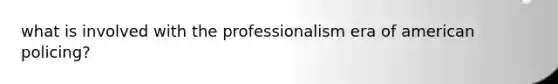 what is involved with the professionalism era of american policing?