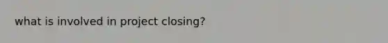 what is involved in project closing?