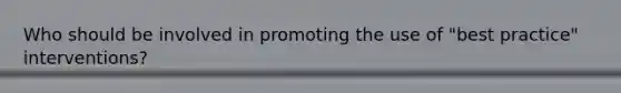 Who should be involved in promoting the use of "best practice" interventions?