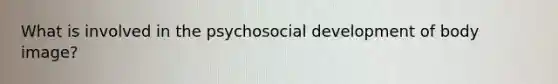 What is involved in the psychosocial development of body image?