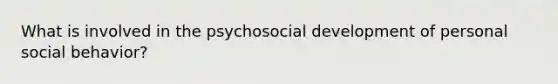 What is involved in the psychosocial development of personal social behavior?