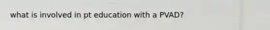 what is involved in pt education with a PVAD?
