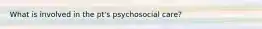 What is involved in the pt's psychosocial care?