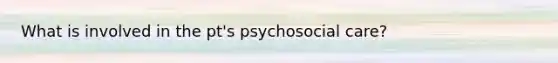 What is involved in the pt's psychosocial care?