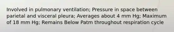 Involved in pulmonary ventilation; Pressure in space between parietal and visceral pleura; Averages about 4 mm Hg; Maximum of 18 mm Hg; Remains Below Patm throughout respiration cycle