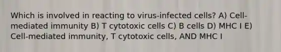 Which is involved in reacting to virus-infected cells? A) Cell-mediated immunity B) T cytotoxic cells C) B cells D) MHC I E) Cell-mediated immunity, T cytotoxic cells, AND MHC I