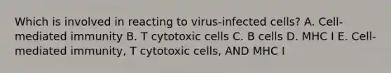 Which is involved in reacting to virus-infected cells? A. Cell-mediated immunity B. T cytotoxic cells C. B cells D. MHC I E. Cell-mediated immunity, T cytotoxic cells, AND MHC I