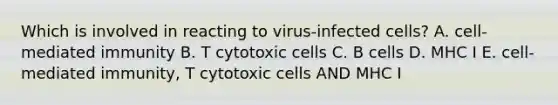 Which is involved in reacting to virus-infected cells? A. cell-mediated immunity B. T cytotoxic cells C. B cells D. MHC I E. cell-mediated immunity, T cytotoxic cells AND MHC I