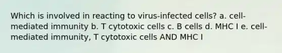 Which is involved in reacting to virus-infected cells? a. cell-mediated immunity b. T cytotoxic cells c. B cells d. MHC I e. cell-mediated immunity, T cytotoxic cells AND MHC I