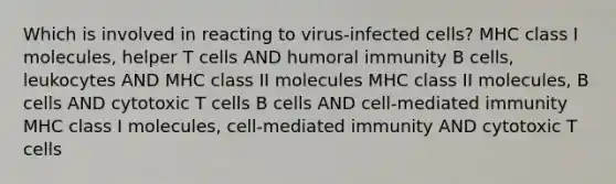 Which is involved in reacting to virus-infected cells? MHC class I molecules, helper T cells AND humoral immunity B cells, leukocytes AND MHC class II molecules MHC class II molecules, B cells AND cytotoxic T cells B cells AND cell-mediated immunity MHC class I molecules, cell-mediated immunity AND cytotoxic T cells