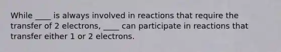 While ____ is always involved in reactions that require the transfer of 2 electrons, ____ can participate in reactions that transfer either 1 or 2 electrons.