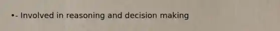 •- Involved in reasoning and decision making