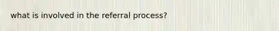 what is involved in the referral process?