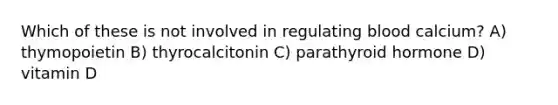 Which of these is not involved in regulating blood calcium? A) thymopoietin B) thyrocalcitonin C) parathyroid hormone D) vitamin D