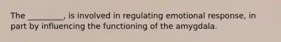 The _________, is involved in regulating emotional response, in part by influencing the functioning of the amygdala.