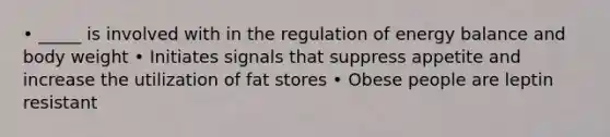 • _____ is involved with in the regulation of energy balance and body weight • Initiates signals that suppress appetite and increase the utilization of fat stores • Obese people are leptin resistant