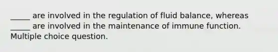 _____ are involved in the regulation of fluid balance, whereas _____ are involved in the maintenance of immune function. Multiple choice question.