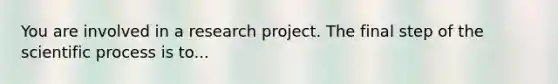 You are involved in a research project. The final step of the scientific process is to...