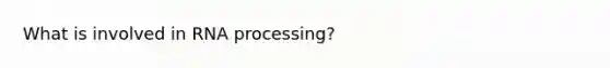 What is involved in RNA processing?