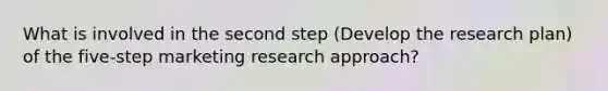 What is involved in the second step (Develop the research plan) of the five-step marketing research approach?