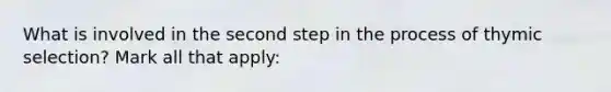 What is involved in the second step in the process of thymic selection? Mark all that apply: