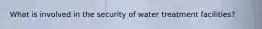 What is involved in the security of water treatment facilities?