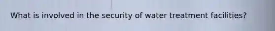 What is involved in the security of water treatment facilities?