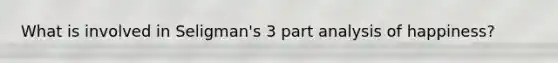 What is involved in Seligman's 3 part analysis of happiness?