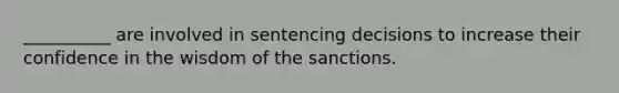 __________ are involved in sentencing decisions to increase their confidence in the wisdom of the sanctions.