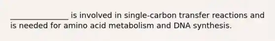 _______________ is involved in single-carbon transfer reactions and is needed for amino acid metabolism and DNA synthesis.