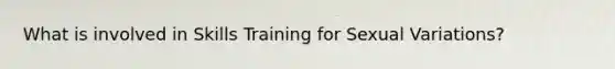 What is involved in Skills Training for Sexual Variations?