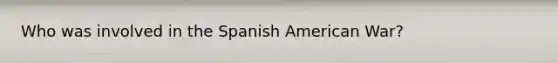 Who was involved in the Spanish American War?