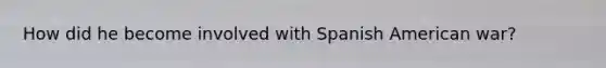 How did he become involved with Spanish American war?