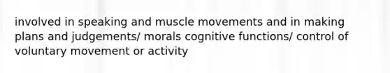 involved in speaking and muscle movements and in making plans and judgements/ morals cognitive functions/ control of voluntary movement or activity