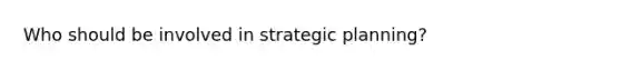 Who should be involved in strategic planning?