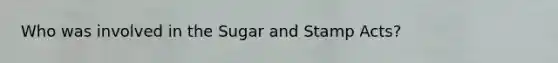 Who was involved in the Sugar and Stamp Acts?