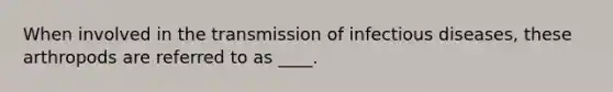 When involved in the transmission of infectious diseases, these arthropods are referred to as ____.